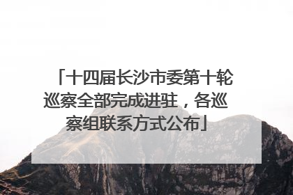 十四届长沙市委第十轮巡察全部完成进驻，各巡察组联系方式公布