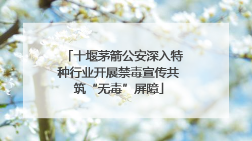 十堰茅箭公安深入特种行业开展禁毒宣传共筑“无毒”屏障