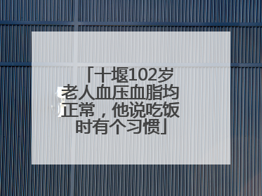 十堰102岁老人血压血脂均正常，他说吃饭时有个习惯
