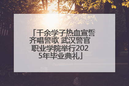 千余学子热血宣誓齐唱警歌 武汉警官职业学院举行2025年毕业典礼
