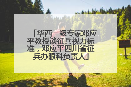 华西一级专家邓应平教授谈征兵视力标准，邓应平四川省征兵办眼科负责人