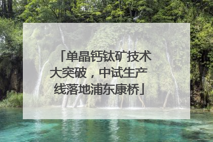单晶钙钛矿技术大突破，中试生产线落地浦东康桥