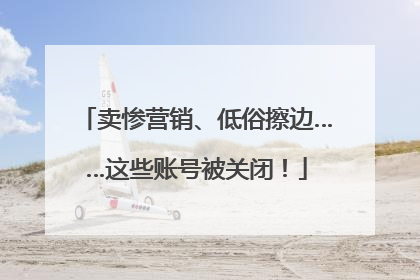 卖惨营销、低俗擦边……这些账号被关闭！