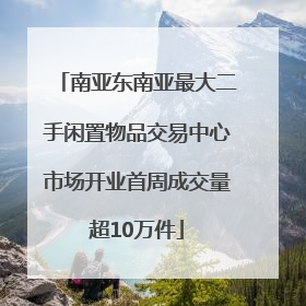 南亚东南亚最大二手闲置物品交易中心市场开业首周成交量超10万件
