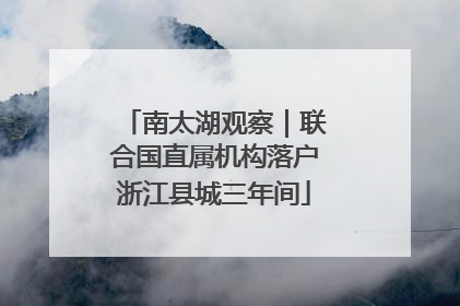 南太湖观察｜联合国直属机构落户浙江县城三年间