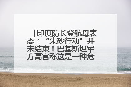印度防长登航母表态：“朱砂行动”并未结束！巴基斯坦军方高官称这是一种危险的状况……