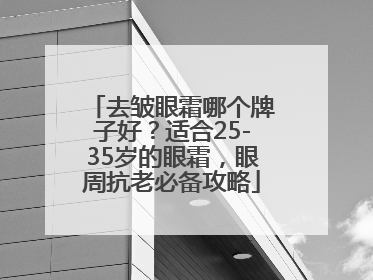 去皱眼霜哪个牌子好？适合25-35岁的眼霜，眼周抗老必备攻略