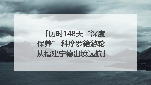 历时148天“深度保养” 科摩罗籍游轮从福建宁德出境远航