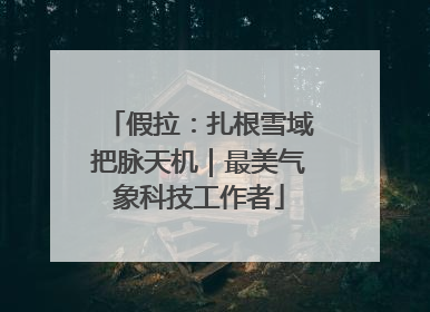 假拉：扎根雪域把脉天机｜最美气象科技工作者