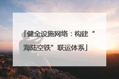 健全设施网络：构建“海陆空铁”联运体系