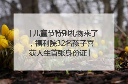儿童节特别礼物来了，福利院32名孩子喜获人生首张身份证