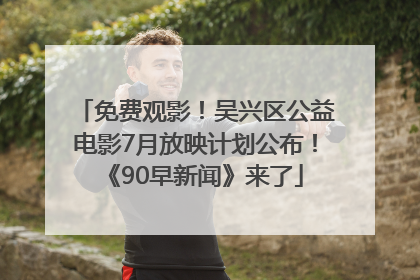 免费观影！吴兴区公益电影7月放映计划公布！《90早新闻》来了