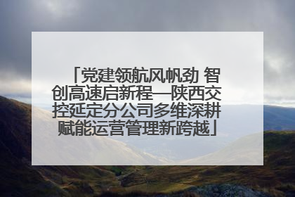 党建领航风帆劲 智创高速启新程—陕西交控延定分公司多维深耕赋能运营管理新跨越
