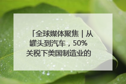 全球媒体聚焦｜从罐头到汽车，50%关税下美国制造业的“生死劫”