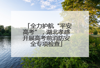 全力护航“平安高考”，湖北孝感开展高考前消防安全专项检查