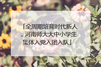 全周期培育时代新人，河南师大大中小学生集体入党入团入队