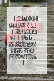 全国双拥模范城（县）巡礼江西省上饶市：赤诚浇灌双拥花 齐心同筑模范城