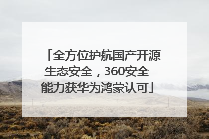 全方位护航国产开源生态安全，360安全能力获华为鸿蒙认可