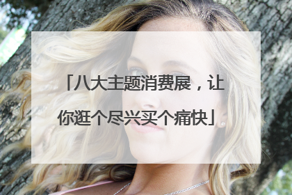 八大主题消费展，让你逛个尽兴买个痛快