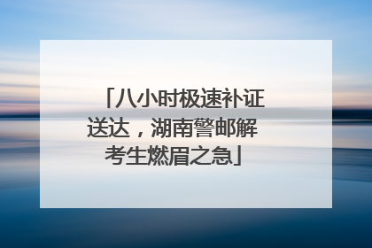 八小时极速补证送达，湖南警邮解考生燃眉之急