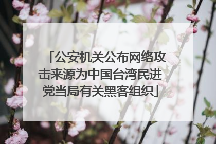 公安机关公布网络攻击来源为中国台湾民进党当局有关黑客组织