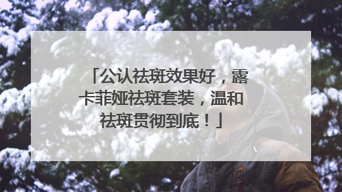 公认祛斑效果好，露卡菲娅祛斑套装，温和祛斑贯彻到底！