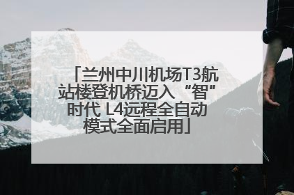 兰州中川机场T3航站楼登机桥迈入“智”时代 L4远程全自动模式全面启用