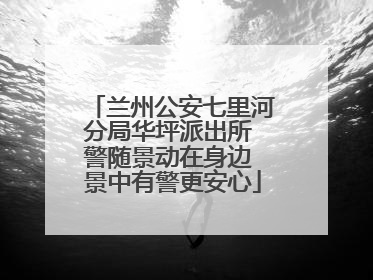 兰州公安七里河分局华坪派出所 警随景动在身边 景中有警更安心