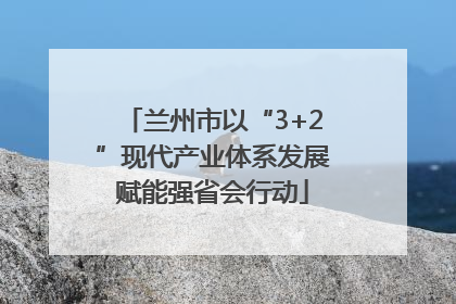 兰州市以“3+2”现代产业体系发展赋能强省会行动
