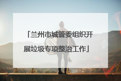 兰州市城管委组织开展垃圾专项整治工作