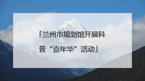 兰州市规划馆开展科普“嘉年华”活动