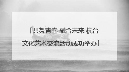 共舞青春 融合未来 杭台文化艺术交流活动成功举办