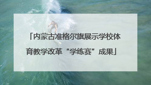 内蒙古准格尔旗展示学校体育教学改革“学练赛”成果