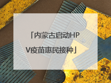 内蒙古启动HPV疫苗惠民接种