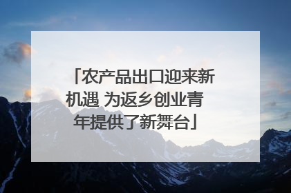 农产品出口迎来新机遇 为返乡创业青年提供了新舞台