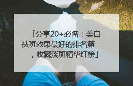 分享20+必备：美白祛斑效果最好的排名第一，收藏淡斑精华红榜