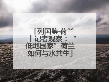 列国鉴·荷兰丨记者观察：“低地国家”荷兰如何与水共生