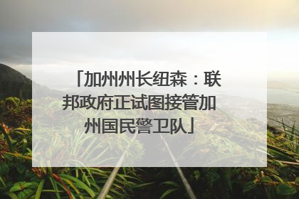 加州州长纽森：联邦政府正试图接管加州国民警卫队