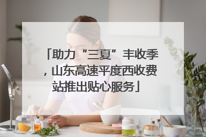 助力“三夏”丰收季，山东高速平度西收费站推出贴心服务