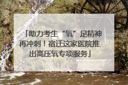 助力考生“氧”足精神再冲刺！宿迁这家医院推出高压氧专项服务