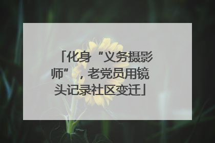 化身“义务摄影师”，老党员用镜头记录社区变迁