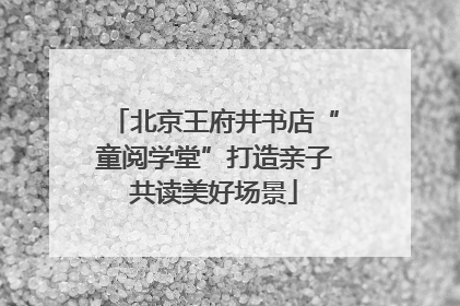 北京王府井书店“童阅学堂”打造亲子共读美好场景