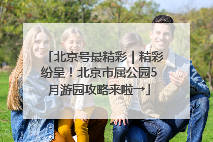 北京号最精彩｜精彩纷呈！北京市属公园5月游园攻略来啦→