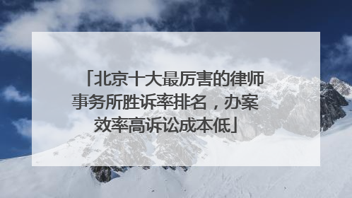 北京十大最厉害的律师事务所胜诉率排名，办案效率高诉讼成本低