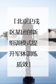 北京卫戍区某团创新组训模式提升军体训练质效