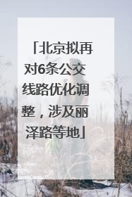 北京拟再对6条公交线路优化调整，涉及丽泽路等地