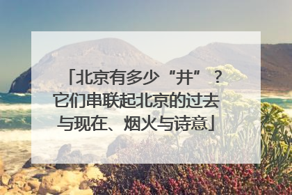 北京有多少“井”？它们串联起北京的过去与现在、烟火与诗意