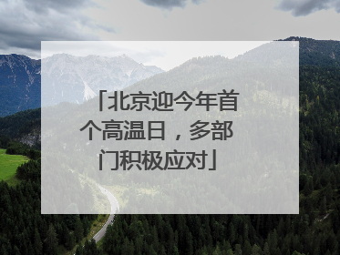 北京迎今年首个高温日，多部门积极应对