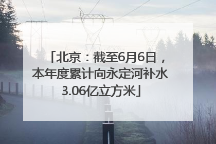 北京：截至6月6日，本年度累计向永定河补水3.06亿立方米