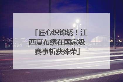 匠心织锦绣！江西夏布绣在国家级赛事斩获殊荣